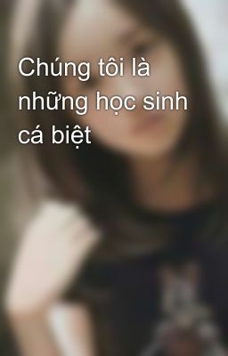 Chúng tôi là những học sinh cá biệt 