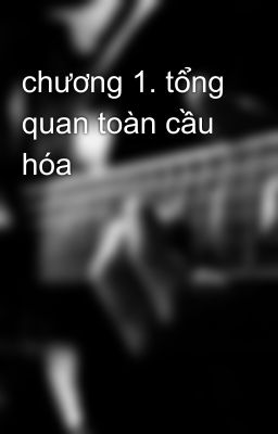 chương 1. tổng quan toàn cầu hóa