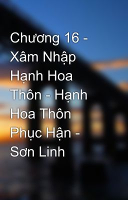 Chương 16 - Xâm Nhập Hạnh Hoa Thôn - Hạnh Hoa Thôn Phục Hận - Sơn Linh