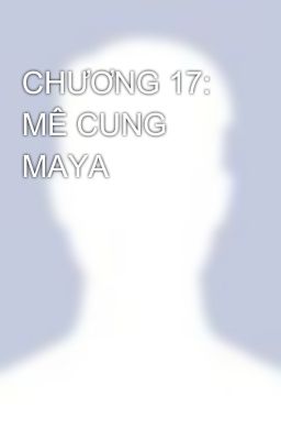 CHƯƠNG 17: MÊ CUNG MAYA