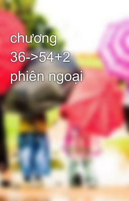 chương 36->54+2 phiên ngoại