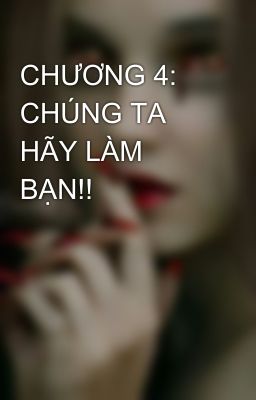 CHƯƠNG 4: CHÚNG TA HÃY LÀM BẠN!!