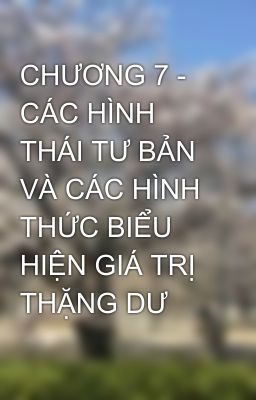 CHƯƠNG 7 - CÁC HÌNH THÁI TƯ BẢN VÀ CÁC HÌNH THỨC BIỂU HIỆN GIÁ TRỊ THẶNG DƯ