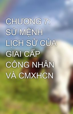 CHƯƠNG 7: SỨ MỆNH LỊCH SỬ CỦA GIAI CẤP CÔNG NHÂN VÀ CMXHCN