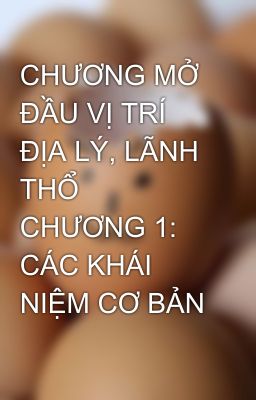 CHƯƠNG MỞ ĐẦU VỊ TRÍ ĐỊA LÝ, LÃNH THỔ CHƯƠNG 1: CÁC KHÁI NIỆM CƠ BẢN