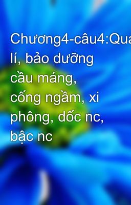 Chương4-câu4:Quản lí, bảo dưỡng cầu máng, cống ngầm, xi phông, dốc nc, bậc nc