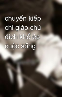 chuyển kiếp chi giáo chủ đích khổ ép cuộc sống