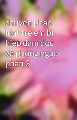 chuyen phap luat tre em bi hiep dam doc va phong ngua phan 3