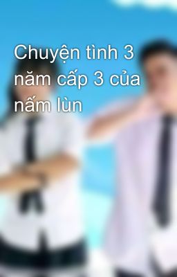 Chuyện tình 3 năm cấp 3 của nấm lùn