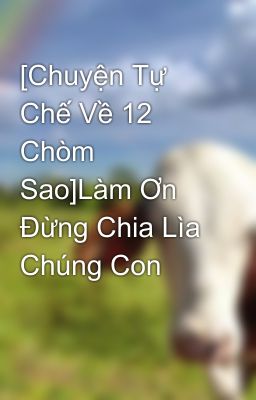 [Chuyện Tự Chế Về 12 Chòm Sao]Làm Ơn Đừng Chia Lìa Chúng Con