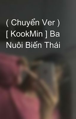 ( Chuyển Ver ) [ KookMin ] Ba Nuôi Biến Thái 