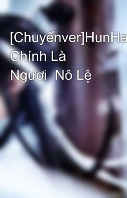 [Chuyểnver]HunHan Chính Là Ngươi  Nô Lệ