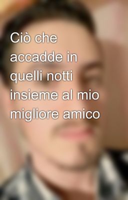 Ciò che accadde in quelli notti insieme al mio migliore amico