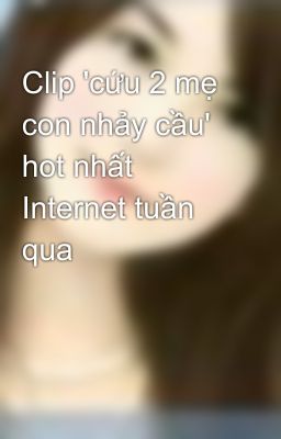 Clip 'cứu 2 mẹ con nhảy cầu' hot nhất Internet tuần qua