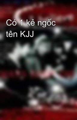 Có 1 kẻ ngốc tên KJJ