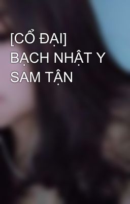 [CỔ ĐẠI] BẠCH NHẬT Y SAM TẬN