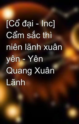 [Cổ đại - Inc] Cẩm sắc thì niên lãnh xuân yên - Yên Quang Xuân Lãnh