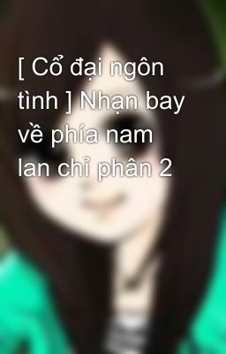 [ Cổ đại ngôn tình ] Nhạn bay về phía nam lan chỉ phân 2