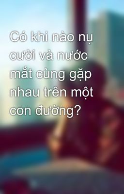 Có khi nào nụ cười và nước mắt cùng gặp nhau trên một con đường?