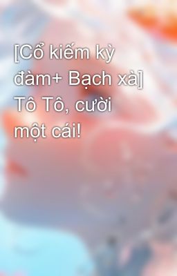 [Cổ kiếm kỳ đàm+ Bạch xà] Tô Tô, cười một cái!