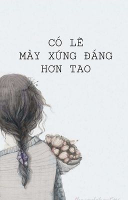 Cõ Lẽ Mày Xứng Đáng Hơn Tao? 