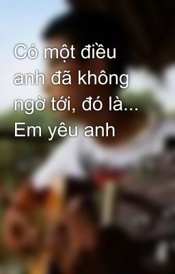 Có một điều anh đã không ngờ tới, đó là... Em yêu anh