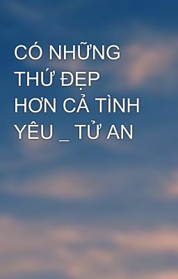 CÓ NHỮNG THỨ ĐẸP HƠN CẢ TÌNH YÊU _ TỬ AN 