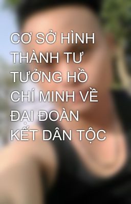 CƠ SỞ HÌNH THÀNH TƯ TƯỞNG HỒ CHÍ MINH VỀ ĐẠI ĐOÀN KẾT DÂN TỘC