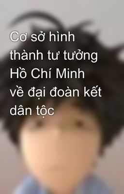 Cơ sở hình thành tư tưởng Hồ Chí Minh về đại đoàn kết dân tộc