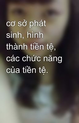 cơ sở phát sinh, hình thành tiền tệ, các chức năng của tiền tệ.