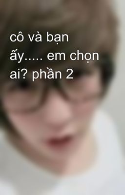 cô và bạn ấy..... em chọn ai? phần 2