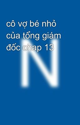 cô vợ bé nhỏ của tổng giám đốc chap 13