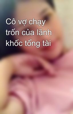 Cô vợ chạy trốn của lãnh khốc tổng tài