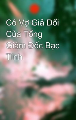 Cô Vợ Giả Dối Của Tổng Giám Đốc Bạc Tình