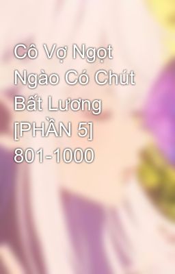 Cô Vợ Ngọt Ngào Có Chút Bất Lương [PHẦN 5] 801-1000