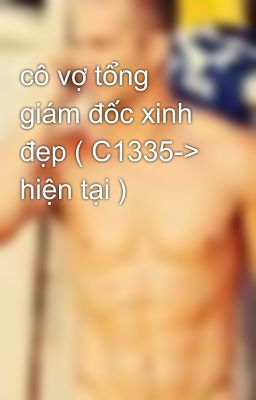 cô vợ tổng giám đốc xinh đẹp ( C1335-> hiện tại )