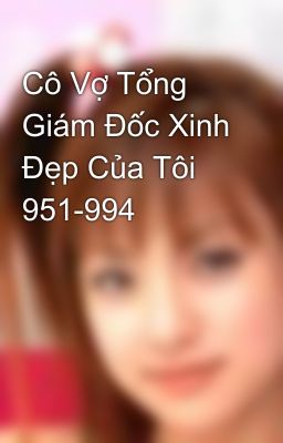 Cô Vợ Tổng Giám Đốc Xinh Đẹp Của Tôi 951-994