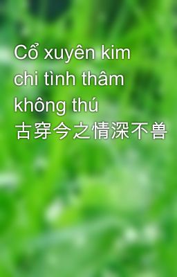 Cổ xuyên kim chi tình thâm không thú 古穿今之情深不兽