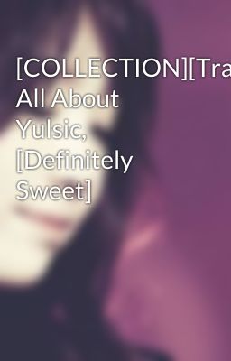 [COLLECTION][Trans] All About Yulsic, [Definitely Sweet]