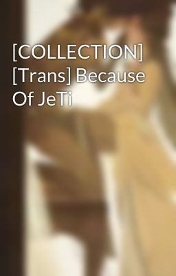 [COLLECTION] [Trans] Because Of JeTi