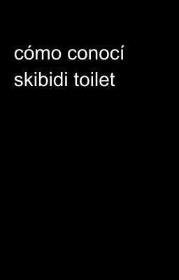 cómo conocí skibidi toilet 