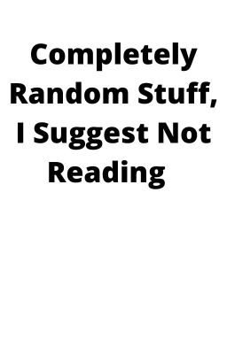 Completely Random Stuff, I Suggest Not Reading