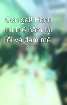 Con gái! Hành trình 6 năm tội lỗi và đam mê