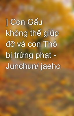 ] Con Gấu không thể giúp đỡ và con Thỏ bị trừng phạt - Junchun/ jaeho