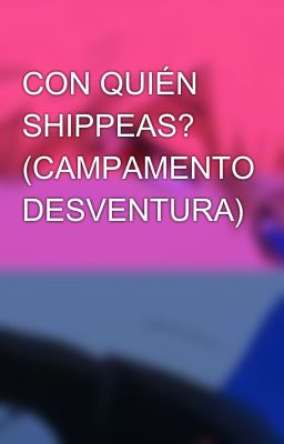 CON QUIÉN SHIPPEAS? (CAMPAMENTO DESVENTURA)