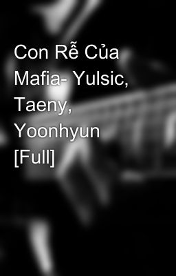 Con Rễ Của Mafia- Yulsic, Taeny, Yoonhyun   [Full]