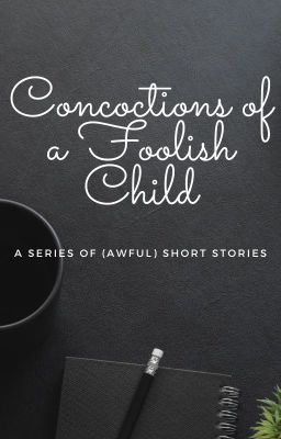 Concoctions of a Foolish Child: a Series of (Awful) Short Stories