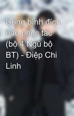 Công bình đích báo phục tác (bộ 4 Ngũ bộ BT) - Điệp Chi Linh