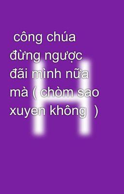  công chúa đừng ngược đãi mình nữa mà ( chòm sao xuyen không  )