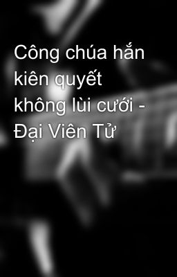 Công chúa hắn kiên quyết không lùi cưới - Đại Viên Tử